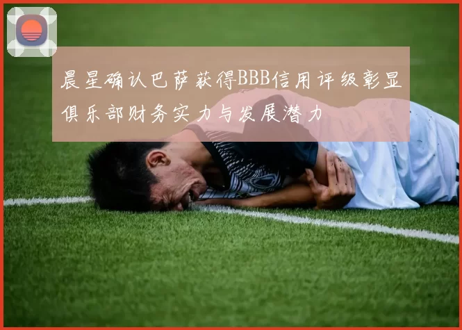 晨星确认巴萨获得BBB信用评级彰显俱乐部财务实力与发展潜力