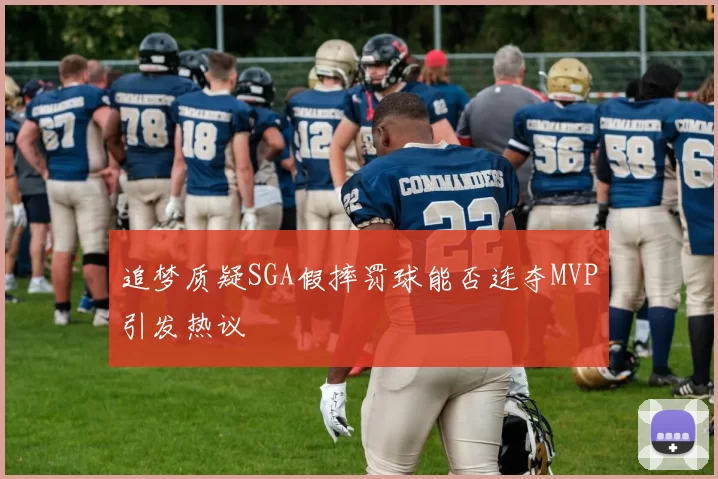 追梦质疑SGA假摔罚球能否连夺MVP引发热议