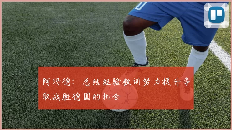阿玛德：总结经验教训努力提升争取战胜德国的机会
