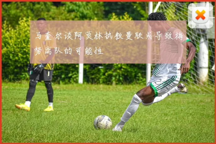 马奎尔谈阿莫林执教曼联或导致梅努离队的可能性