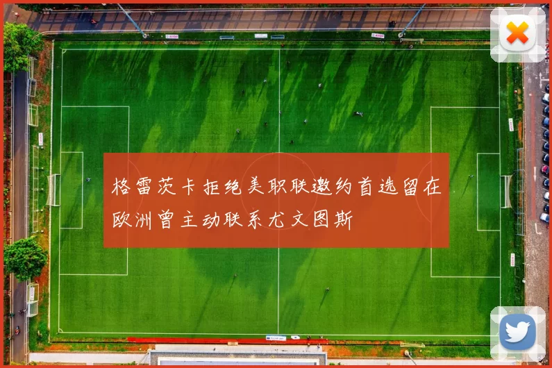 格雷茨卡拒绝美职联邀约首选留在欧洲曾主动联系尤文图斯