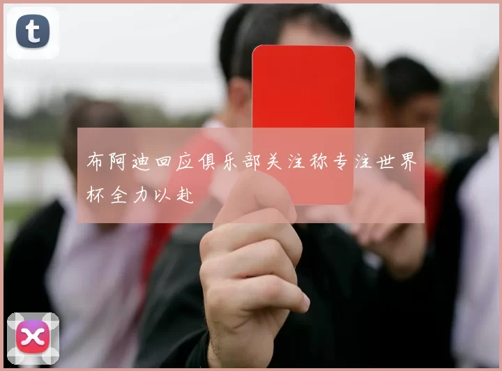 布阿迪回应俱乐部关注称专注世界杯全力以赴