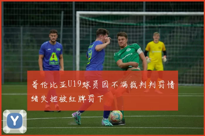 哥伦比亚U19球员因不满裁判判罚情绪失控被红牌罚下