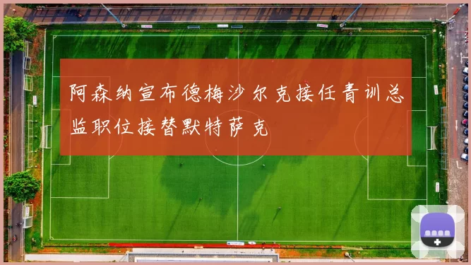 阿森纳宣布德梅沙尔克接任青训总监职位接替默特萨克