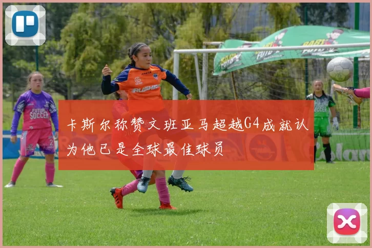 卡斯尔称赞文班亚马超越G4成就认为他已是全球最佳球员
