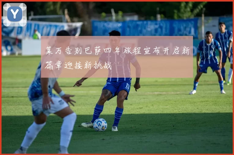 莱万告别巴萨四年旅程宣布开启新篇章迎接新挑战