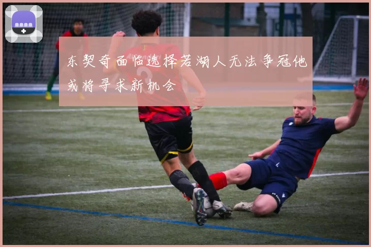 东契奇面临选择若湖人无法争冠他或将寻求新机会