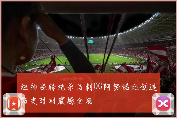 纽约逆转绝杀马刺OG阿努诺比创造历史时刻震撼全场