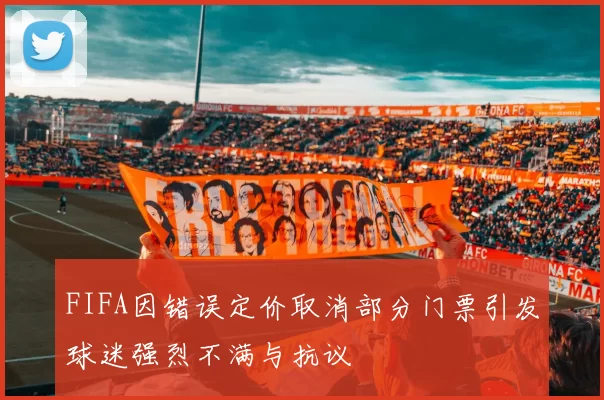 FIFA因错误定价取消部分门票引发球迷强烈不满与抗议