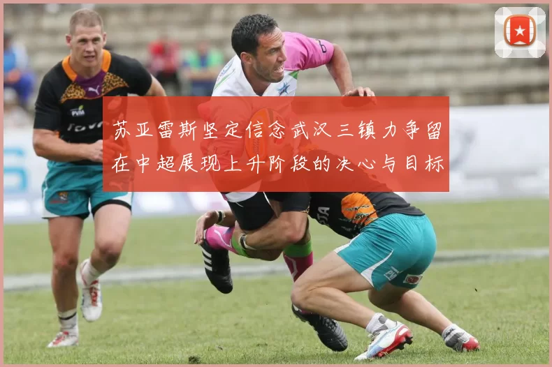 苏亚雷斯坚定信念武汉三镇力争留在中超展现上升阶段的决心与目标