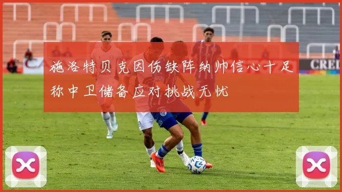 施洛特贝克因伤缺阵纳帅信心十足称中卫储备应对挑战无忧