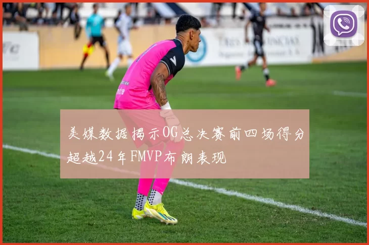美媒数据揭示OG总决赛前四场得分超越24年FMVP布朗表现