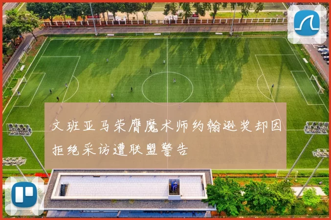文班亚马荣膺魔术师约翰逊奖却因拒绝采访遭联盟警告