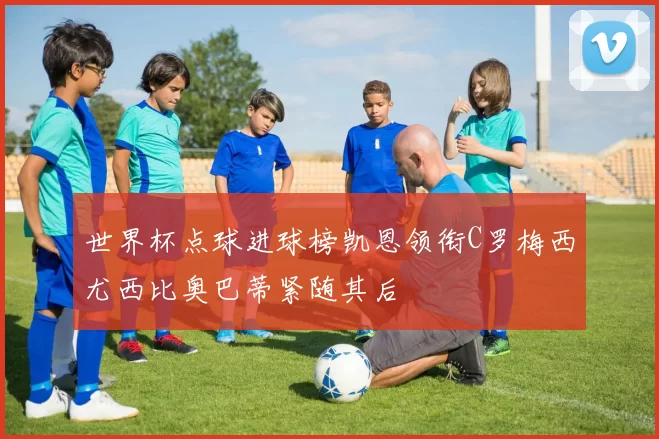 世界杯点球进球榜凯恩领衔C罗梅西尤西比奥巴蒂紧随其后