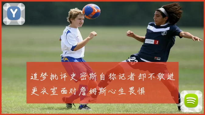 追梦批评史密斯自称记者却不敢进更衣室面对詹姆斯心生畏惧