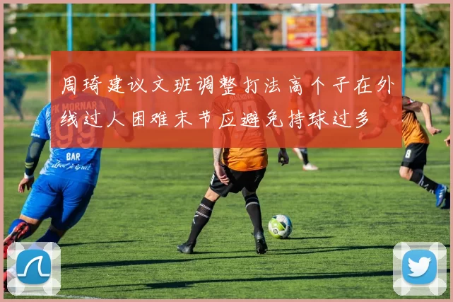 周琦建议文班调整打法高个子在外线过人困难末节应避免持球过多