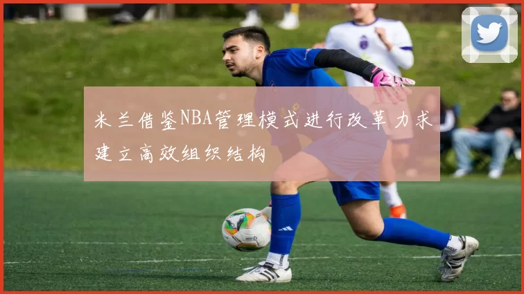 米兰借鉴NBA管理模式进行改革力求建立高效组织结构