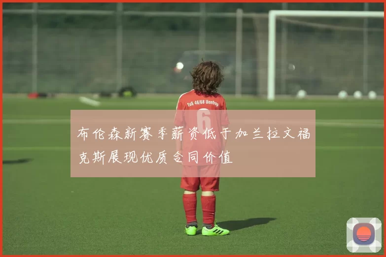 布伦森新赛季薪资低于加兰拉文福克斯展现优质合同价值