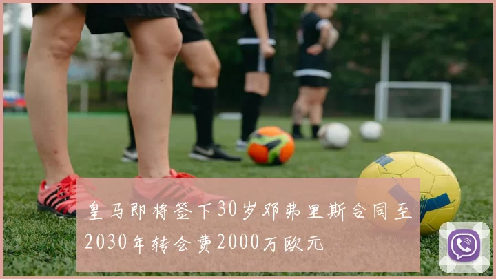皇马即将签下30岁邓弗里斯合同至2030年转会费2000万欧元