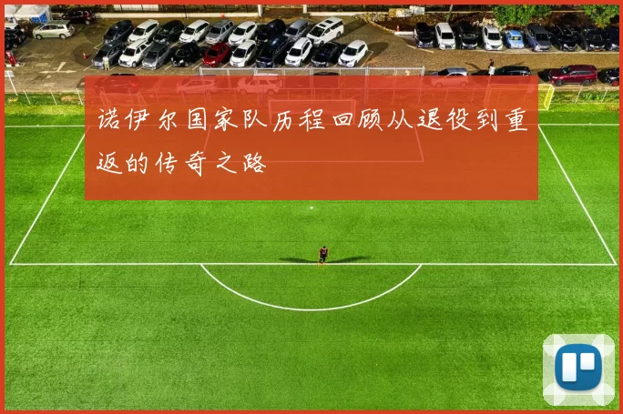 诺伊尔国家队历程回顾从退役到重返的传奇之路