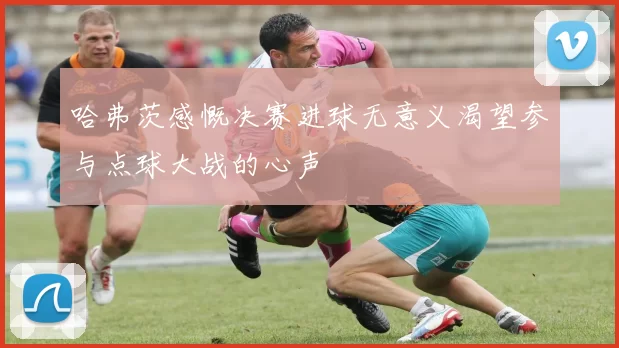 哈弗茨感慨决赛进球无意义渴望参与点球大战的心声