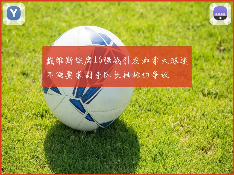 戴维斯缺席16强战引发加拿大球迷不满要求剥夺队长袖标的争议