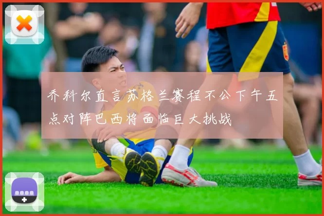 乔科尔直言苏格兰赛程不公下午五点对阵巴西将面临巨大挑战