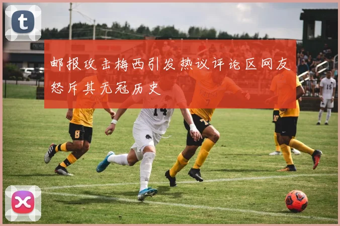 邮报攻击梅西引发热议评论区网友怒斥其无冠历史